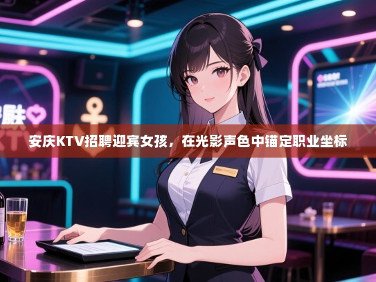 安庆KTV招聘迎宾女孩，在光影声色中锚定职业坐标