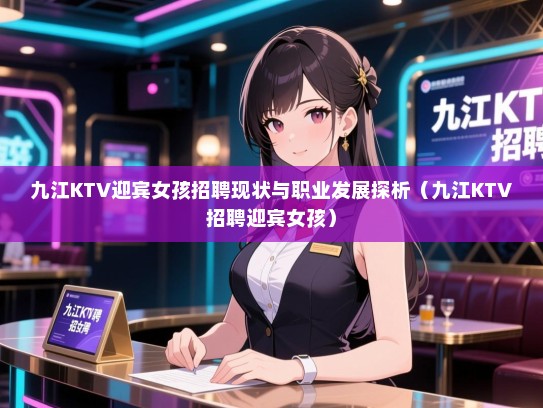 九江KTV迎宾女孩招聘现状与职业发展探析(九江KTV招聘迎宾女孩) 九江KTV迎宾女孩招聘现状与职业发展探析(九江KTV招聘迎宾女孩)