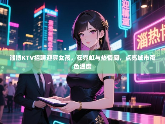 淄博KTV招聘迎宾女孩，在霓虹与热情间，点亮城市夜色温度