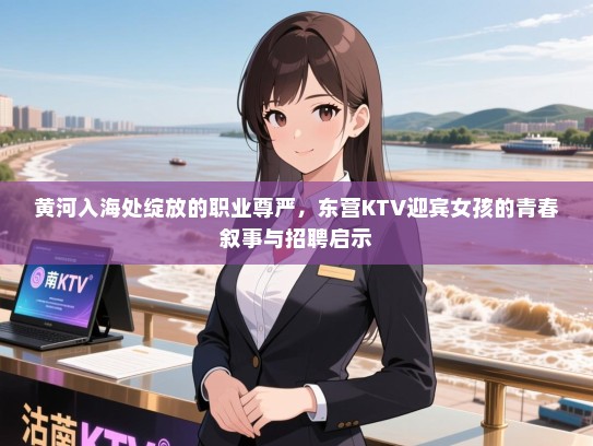 黄河入海处绽放的职业尊严，东营KTV迎宾女孩的青春叙事与招聘启示