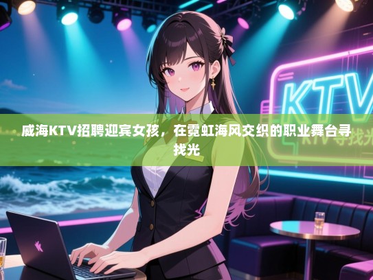 威海KTV招聘迎宾女孩，在霓虹海风交织的职业舞台寻找光