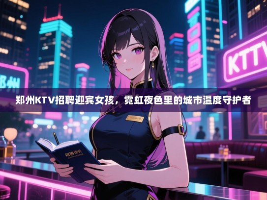 郑州KTV招聘迎宾女孩，霓虹夜色里的城市温度守护者