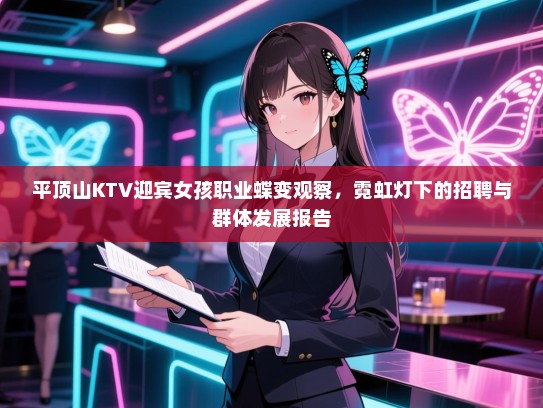 平顶山KTV迎宾女孩职业蝶变观察,霓虹灯下的招聘与群体发展报告 平顶山KTV迎宾女孩职业蝶变观察,霓虹灯下的招聘与群体发展报告