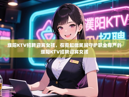 濮阳KTV招聘迎宾女孩，在霓虹微笑间守护职业尊严的濮阳KTV招聘迎宾女孩