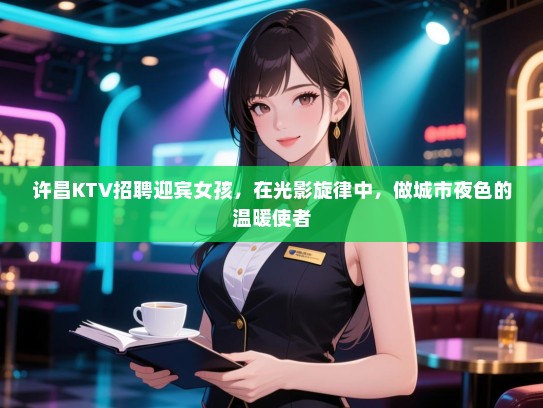 许昌KTV招聘迎宾女孩,在光影旋律中,做城市夜色的温暖使者 许昌KTV招聘迎宾女孩,在光影旋律中,做城市夜色的温暖使者