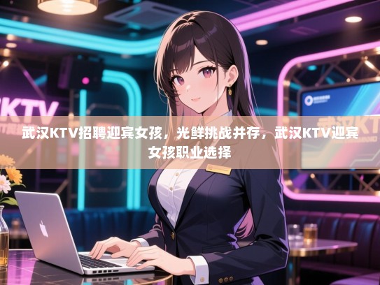 武汉KTV招聘迎宾女孩，光鲜挑战并存，武汉KTV迎宾女孩职业选择