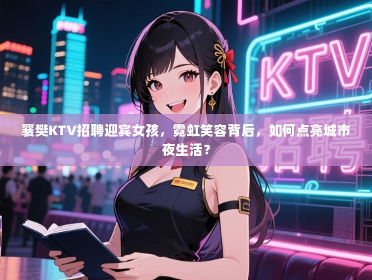 襄樊KTV招聘迎宾女孩，霓虹笑容背后，如何点亮城市夜生活？