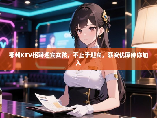 鄂州KTV招聘迎宾女孩，不止于迎宾，薪资优厚待你加入