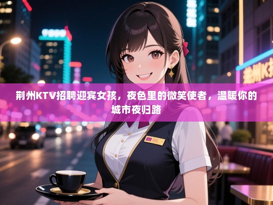 荆州KTV招聘迎宾女孩，夜色里的微笑使者，温暖你的城市夜归路