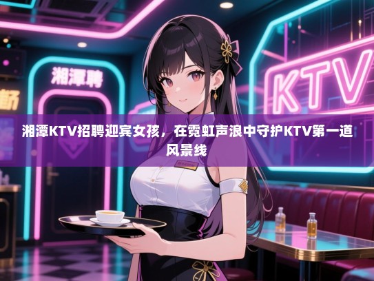湘潭KTV招聘迎宾女孩，在霓虹声浪中守护KTV第一道风景线