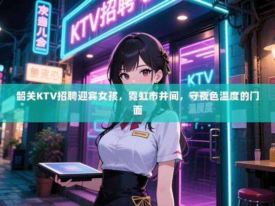 韶关KTV招聘迎宾女孩，霓虹市井间，守夜色温度的门面