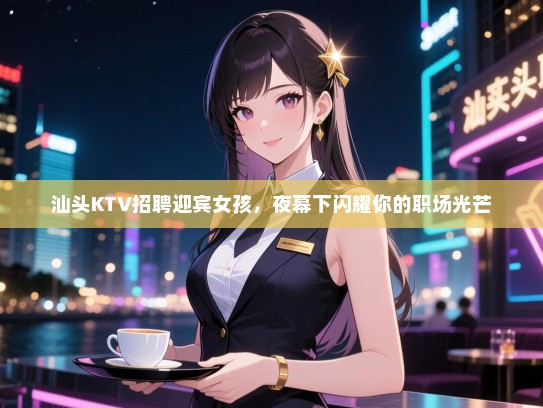 汕头KTV招聘迎宾女孩，夜幕下闪耀你的职场光芒