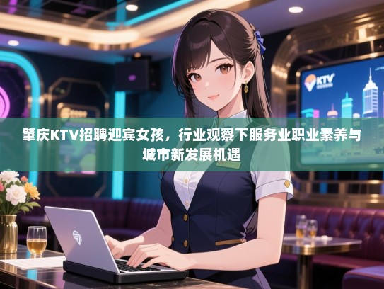 肇庆KTV招聘迎宾女孩，行业观察下服务业职业素养与城市新发展机遇