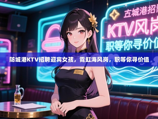 防城港KTV招聘迎宾女孩,霓虹海风岗,职等你寻价值 防城港KTV招聘迎宾女孩,霓虹海风岗,职等你寻价值