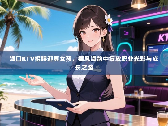 海口KTV招聘迎宾女孩，椰风海韵中绽放职业光彩与成长之路