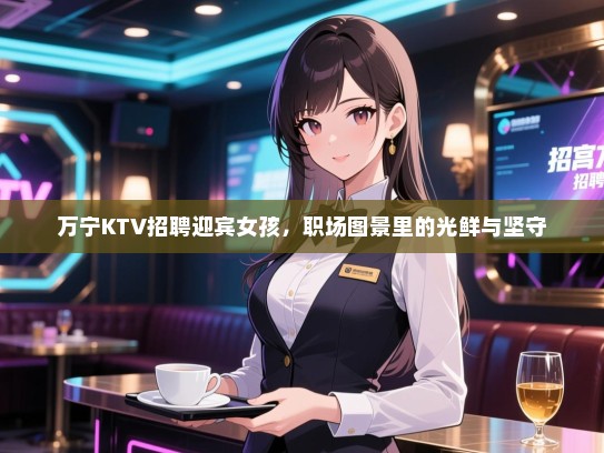 万宁KTV招聘迎宾女孩,职场图景里的光鲜与坚守 万宁KTV招聘迎宾女孩,职场图景里的光鲜与坚守