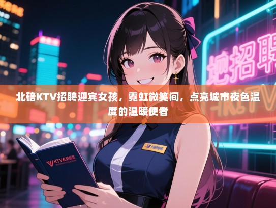 北碚KTV招聘迎宾女孩，霓虹微笑间，点亮城市夜色温度的温暖使者