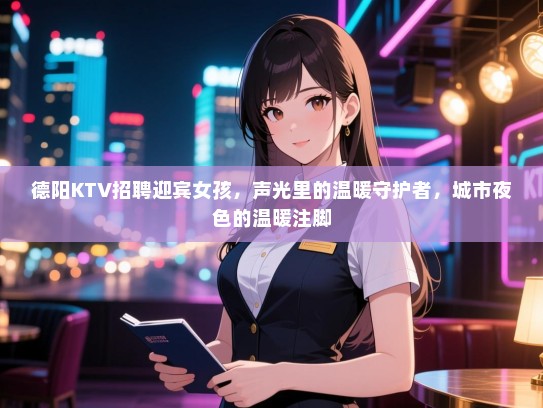 德阳KTV招聘迎宾女孩,声光里的温暖守护者,城市夜色的温暖注脚 德阳KTV招聘迎宾女孩,声光里的温暖守护者,城市夜色的温暖注脚