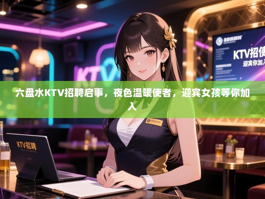 六盘水KTV招聘启事，夜色温暖使者，迎宾女孩等你加入