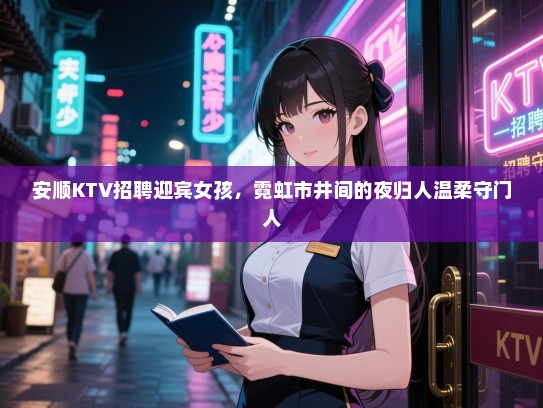安顺KTV招聘迎宾女孩，霓虹市井间的夜归人温柔守门人