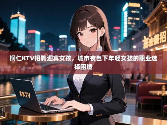 铜仁KTV招聘迎宾女孩，城市夜色下年轻女孩的职业选择困境