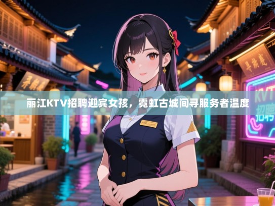 丽江KTV招聘迎宾女孩，霓虹古城间寻服务者温度