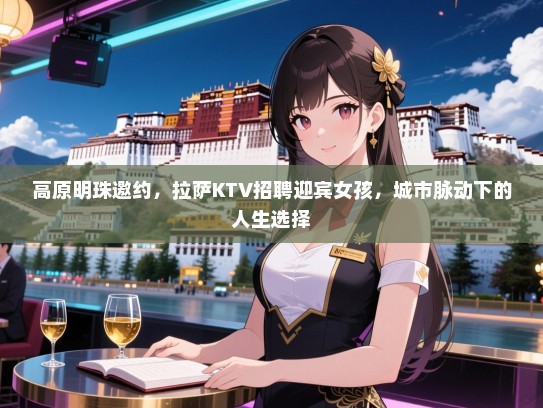高原明珠邀约，拉萨KTV招聘迎宾女孩，城市脉动下的人生选择