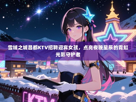 雪域之城昌都KTV招聘迎宾女孩，点亮夜晚星辰的霓虹光影守护者