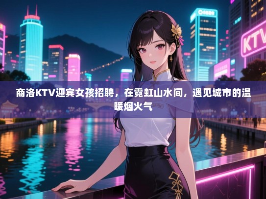 商洛KTV迎宾女孩招聘，在霓虹山水间，遇见城市的温暖烟火气