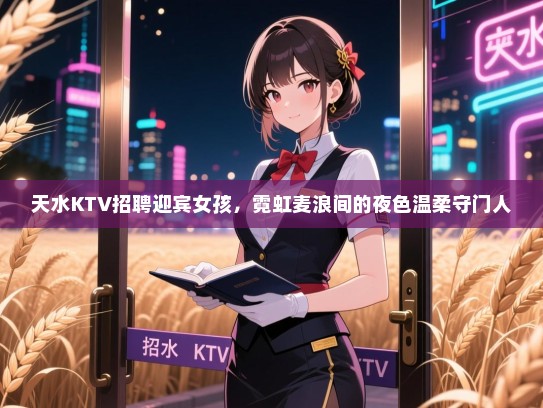 天水KTV招聘迎宾女孩，霓虹麦浪间的夜色温柔守门人
