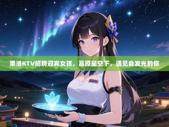 果洛KTV招聘迎宾女孩，高原星空下，遇见会发光的你