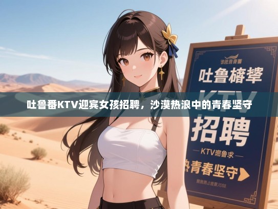 吐鲁番KTV迎宾女孩招聘，沙漠热浪中的青春坚守