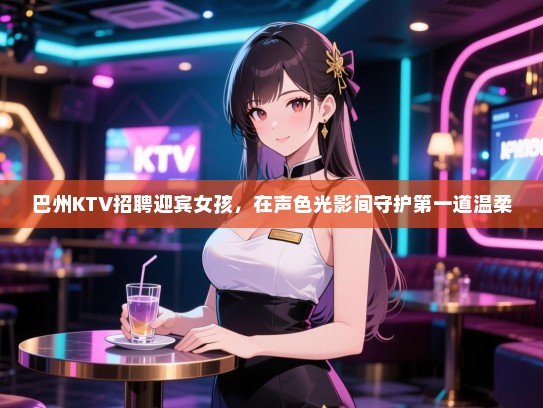 巴州KTV招聘迎宾女孩，在声色光影间守护第一道温柔