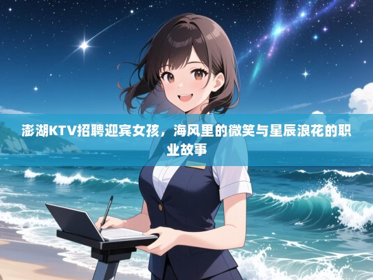 澎湖KTV招聘迎宾女孩，海风里的微笑与星辰浪花的职业故事