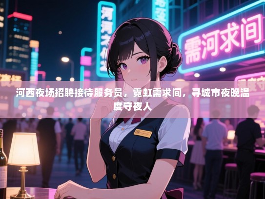 河西夜场招聘接待服务员,霓虹需求间,寻城市夜晚温度守夜人 河西夜场招聘接待服务员,霓虹需求间,寻城市夜晚温度守夜人