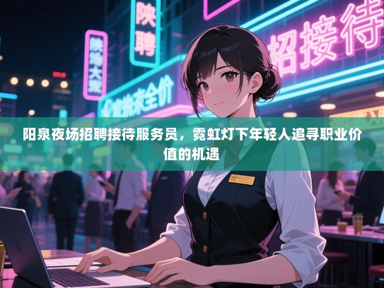 阳泉夜场招聘接待服务员，霓虹灯下年轻人追寻职业价值的机遇