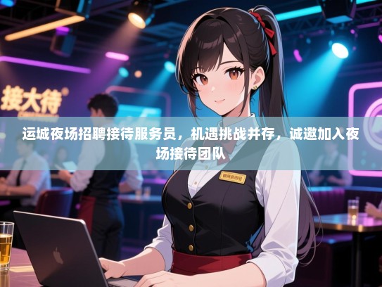运城夜场招聘接待服务员，机遇挑战并存，诚邀加入夜场接待团队