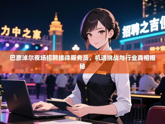 巴彦淖尔夜场招聘接待服务员，机遇挑战与行业真相揭秘