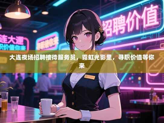 大连夜场招聘接待服务员，霓虹光影里，寻职价值等你来