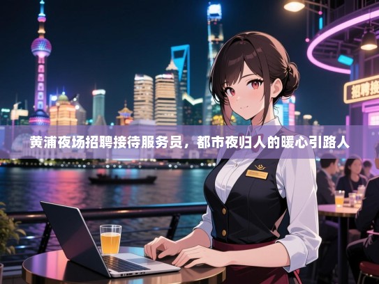 黄浦夜场招聘接待服务员,都市夜归人的暖心引路人 黄浦夜场招聘接待服务员,都市夜归人的暖心引路人