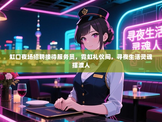 虹口夜场招聘接待服务员,霓虹礼仪间,寻夜生活灵魂摆渡人 虹口夜场招聘接待服务员,霓虹礼仪间,寻夜生活灵魂摆渡人