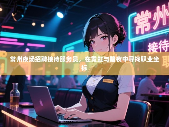 常州夜场招聘接待服务员,在霓虹与暗夜中寻找职业坐标 常州夜场招聘接待服务员,在霓虹与暗夜中寻找职业坐标