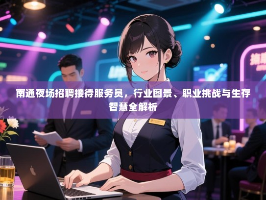 南通夜场招聘接待服务员，行业图景、职业挑战与生存智慧全解析