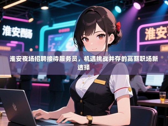 淮安夜场招聘接待服务员，机遇挑战并存的高薪职场新选择