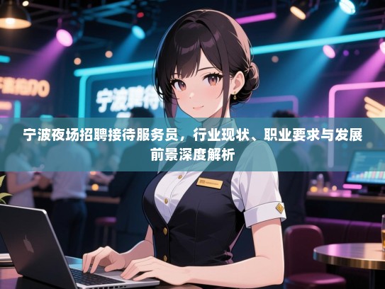 宁波夜场招聘接待服务员,行业现状、职业要求与发展前景深度解析 宁波夜场招聘接待服务员,行业现状、职业要求与发展前景深度解析