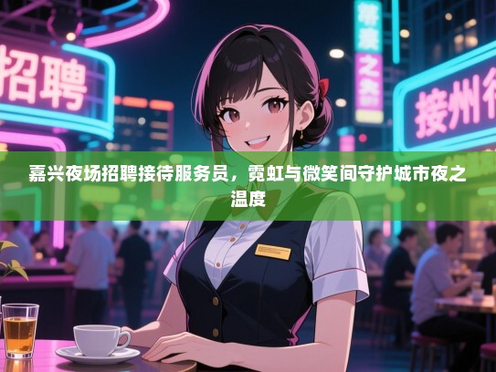 嘉兴夜场招聘接待服务员,霓虹与微笑间守护城市夜之温度 嘉兴夜场招聘接待服务员,霓虹与微笑间守护城市夜之温度