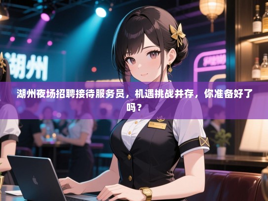 湖州夜场招聘接待服务员，机遇挑战并存，你准备好了吗？