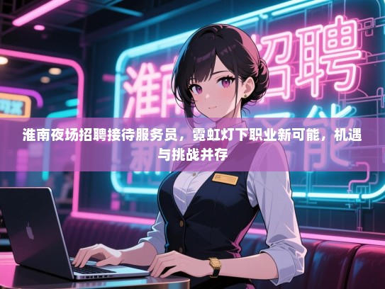 淮南夜场招聘接待服务员,霓虹灯下职业新可能,机遇与挑战并存 淮南夜场招聘接待服务员,霓虹灯下职业新可能,机遇与挑战并存