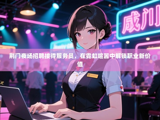 荆门夜场招聘接待服务员,在霓虹喧嚣中解锁职业新价值 荆门夜场招聘接待服务员,在霓虹喧嚣中解锁职业新价值