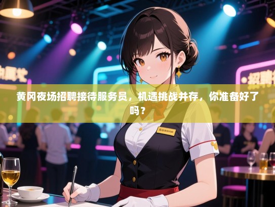 黄冈夜场招聘接待服务员，机遇挑战并存，你准备好了吗？